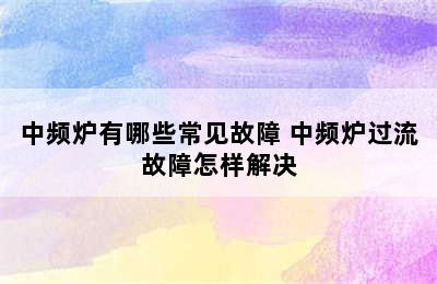 中频炉有哪些常见故障 中频炉过流故障怎样解决